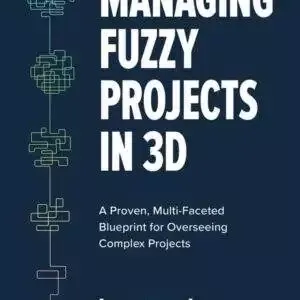 Managing Fuzzy Projects in 3D: A Proven, Multi-Faceted Blueprint for Overseeing Complex Projects - PDF